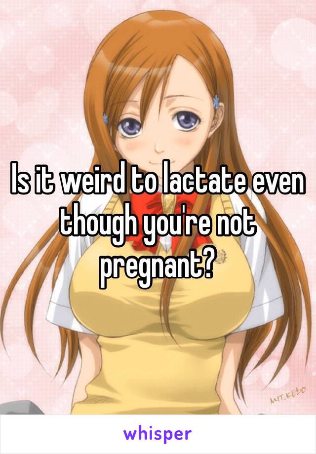 Is it weird to lactate even though you're not pregnant?