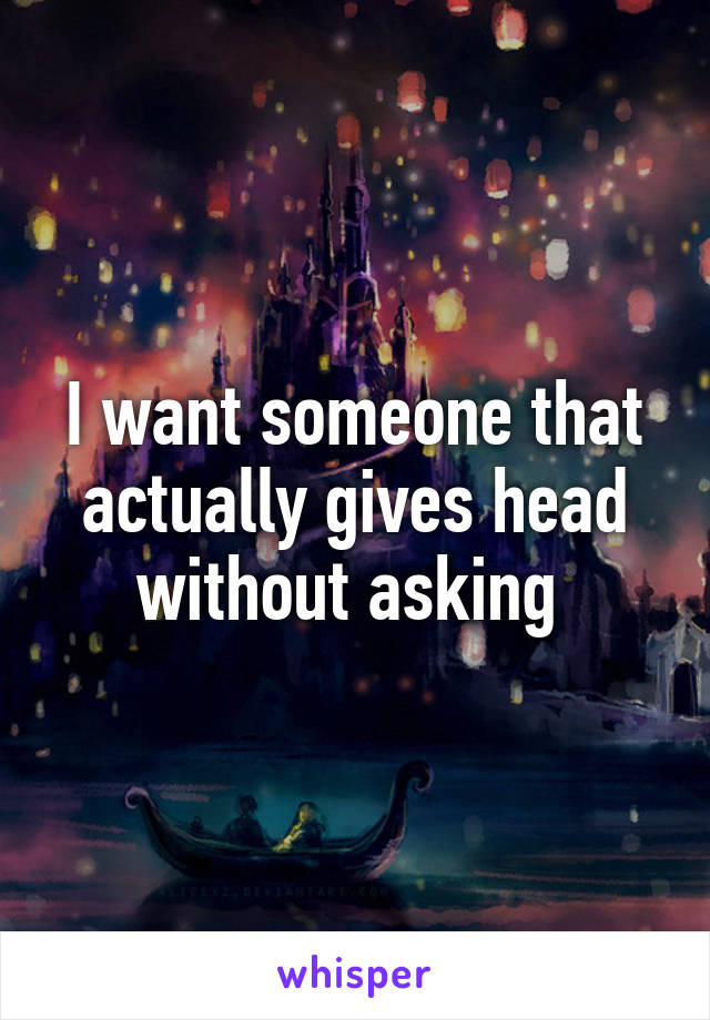 I want someone that actually gives head without asking 