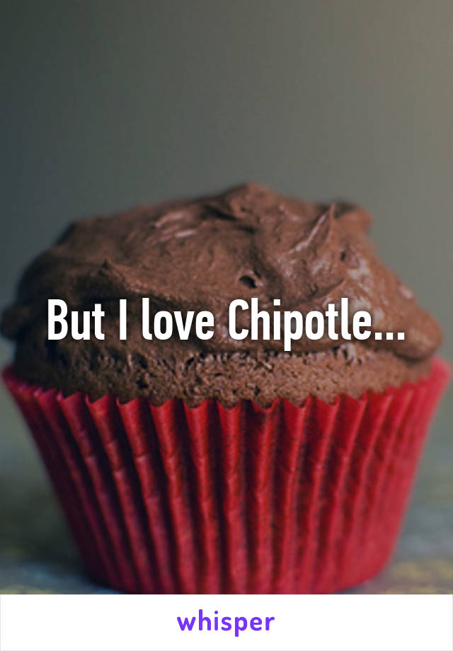 But I love Chipotle...
