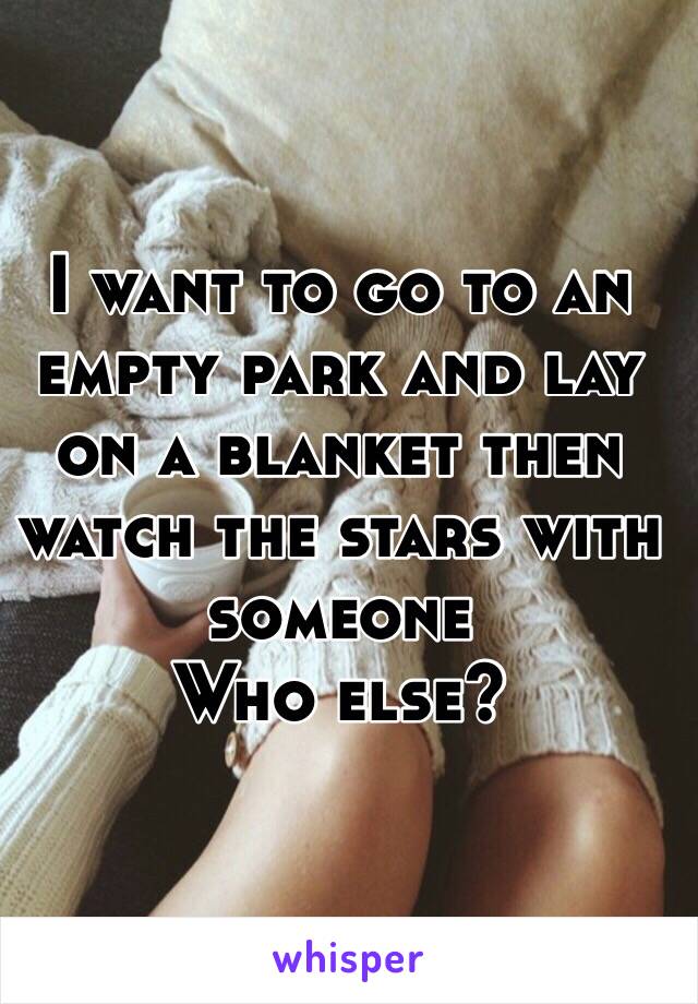 I want to go to an empty park and lay on a blanket then watch the stars with someone 
Who else?