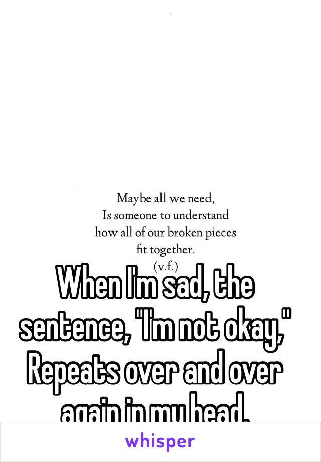 When I'm sad, the sentence, "I'm not okay," Repeats over and over again in my head.