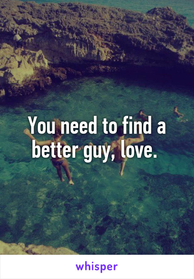 You need to find a better guy, love. 