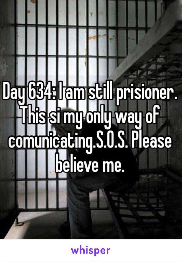 Day 634: I am still prisioner. This si my only way of comunicating.S.O.S. Please believe me.