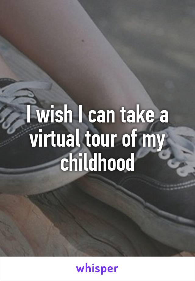 I wish I can take a virtual tour of my childhood