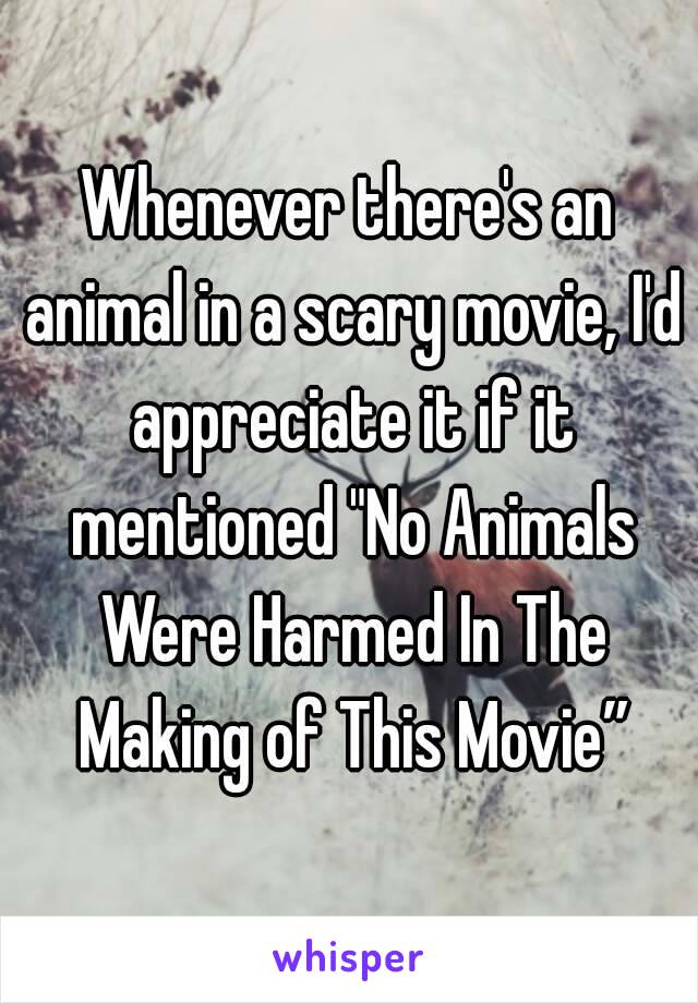 Whenever there's an animal in a scary movie, I'd appreciate it if it mentioned "No Animals Were Harmed In The Making of This Movie”