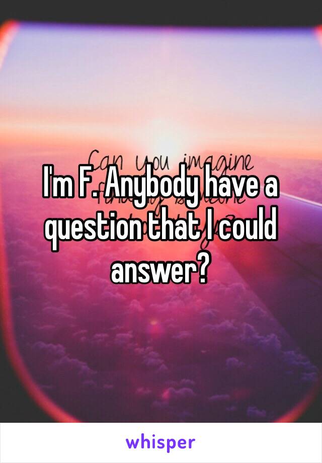 I'm F. Anybody have a question that I could answer? 