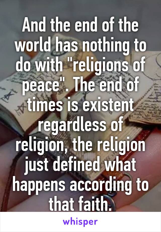 And the end of the world has nothing to do with "religions of peace". The end of times is existent regardless of religion, the religion just defined what happens according to that faith.