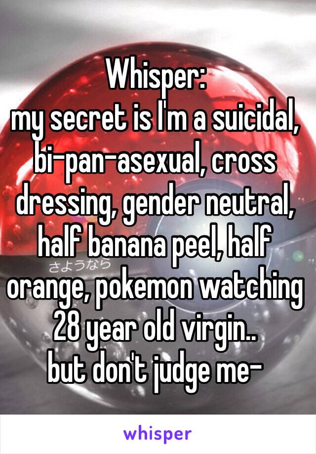 Whisper:
my secret is I'm a suicidal, bi-pan-asexual, cross dressing, gender neutral, half banana peel, half orange, pokemon watching 28 year old virgin..
but don't judge me-