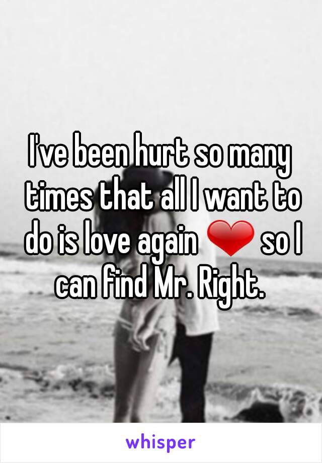 I've been hurt so many times that all I want to do is love again ❤ so I can find Mr. Right. 