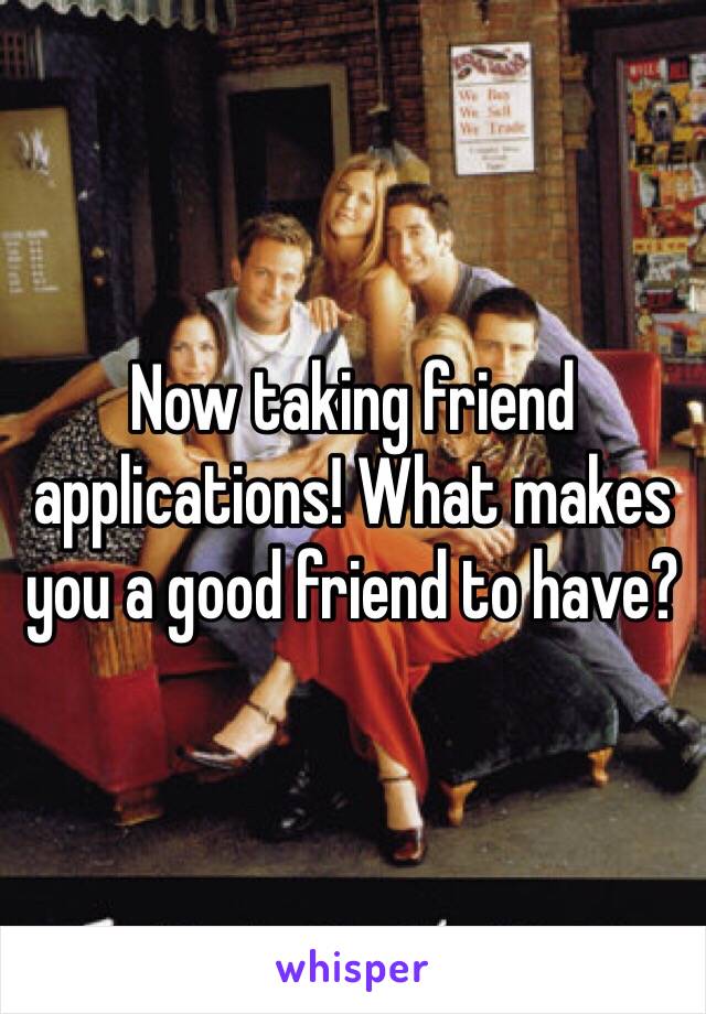 Now taking friend applications! What makes you a good friend to have? 