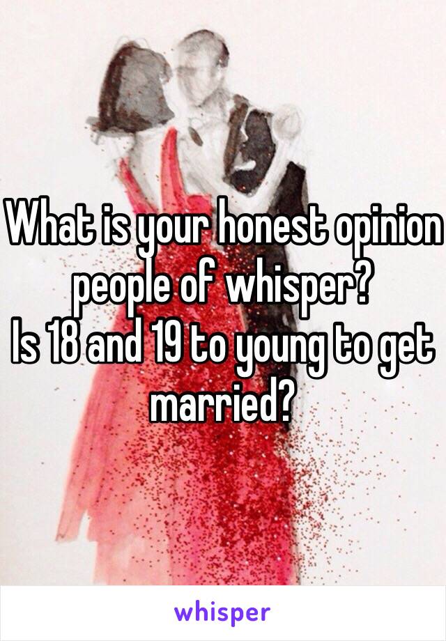 What is your honest opinion people of whisper?
Is 18 and 19 to young to get married?