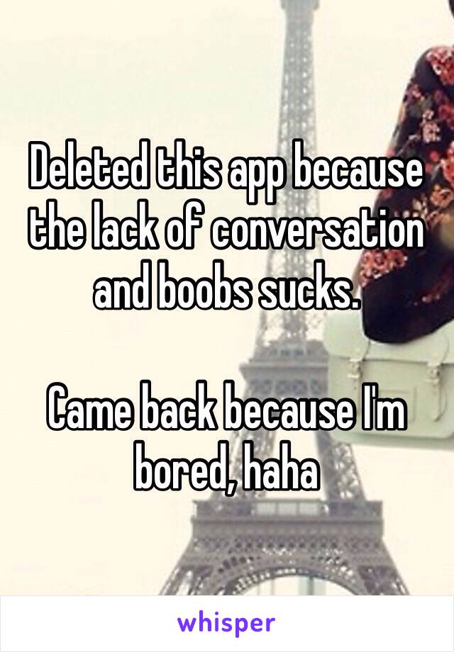 Deleted this app because the lack of conversation and boobs sucks.

Came back because I'm bored, haha