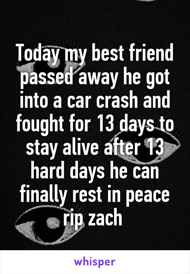 Today my best friend passed away he got into a car crash and fought for 13 days to stay alive after 13 hard days he can finally rest in peace rip zach 