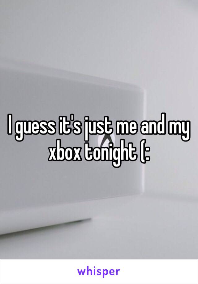 I guess it's just me and my xbox tonight (: