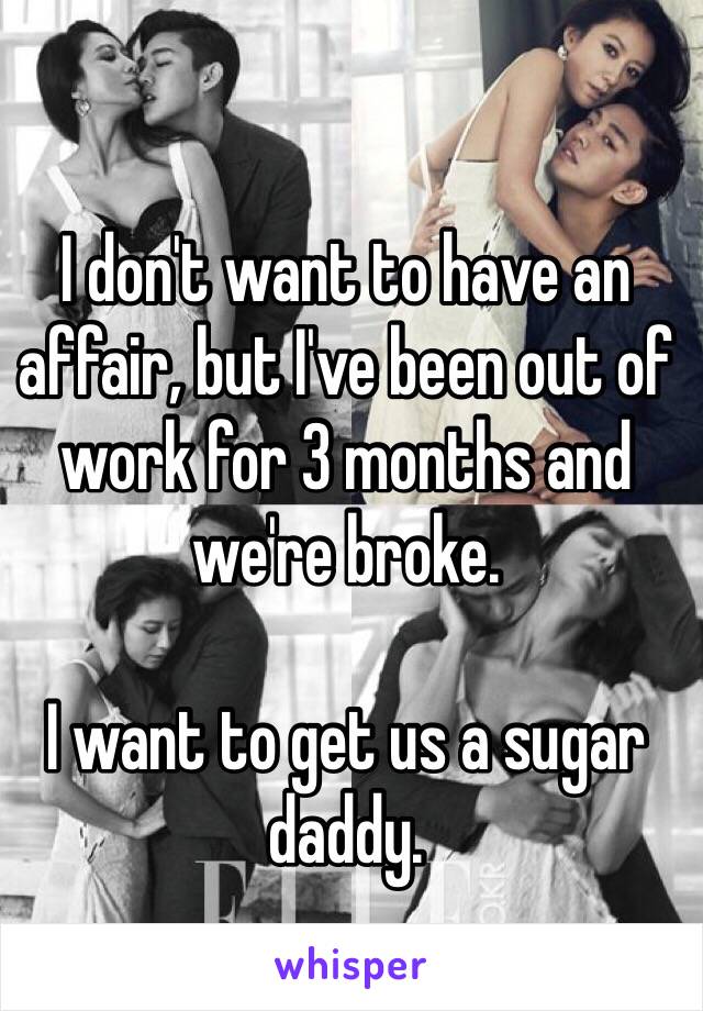 I don't want to have an affair, but I've been out of work for 3 months and we're broke.

I want to get us a sugar daddy.
