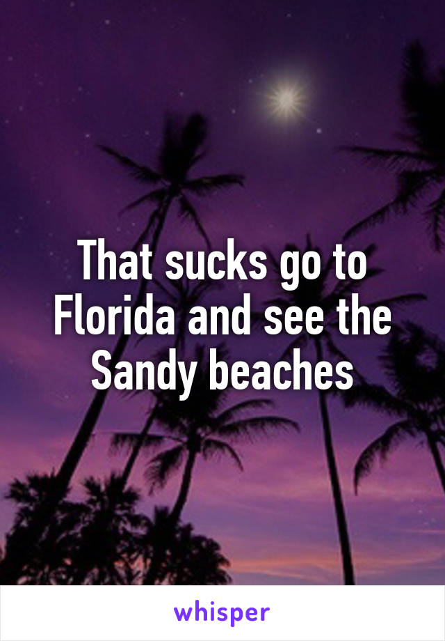 That sucks go to Florida and see the Sandy beaches
