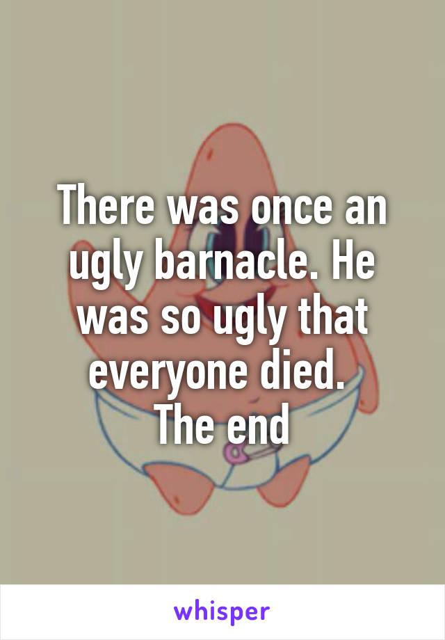 There was once an ugly barnacle. He was so ugly that everyone died. 
The end