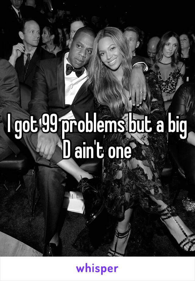 I got 99 problems but a big D ain't one 