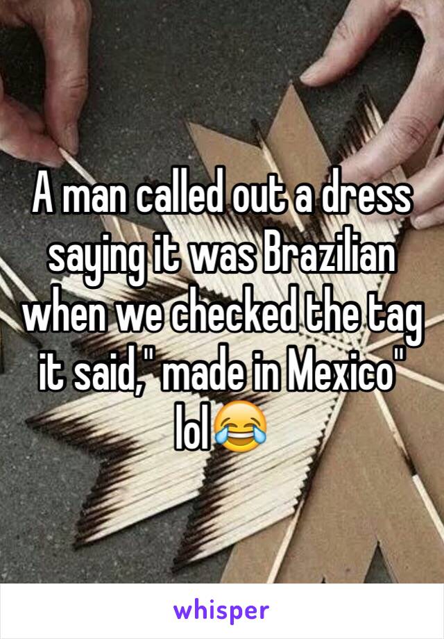A man called out a dress saying it was Brazilian when we checked the tag it said," made in Mexico" lol😂