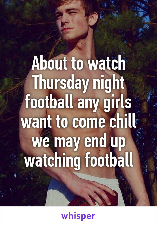 About to watch Thursday night football any girls want to come chill we may end up watching football