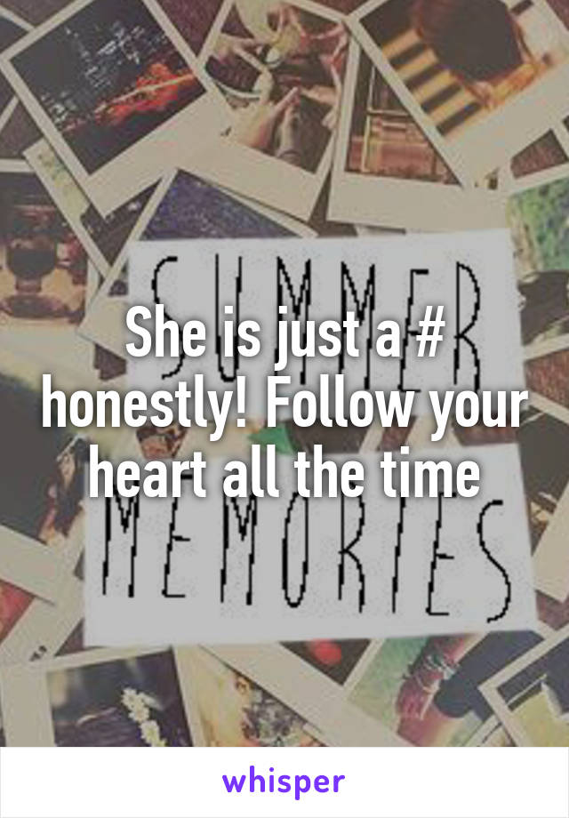She is just a # honestly! Follow your heart all the time