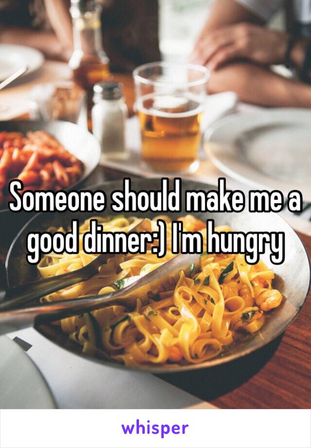 Someone should make me a good dinner:) I'm hungry 
