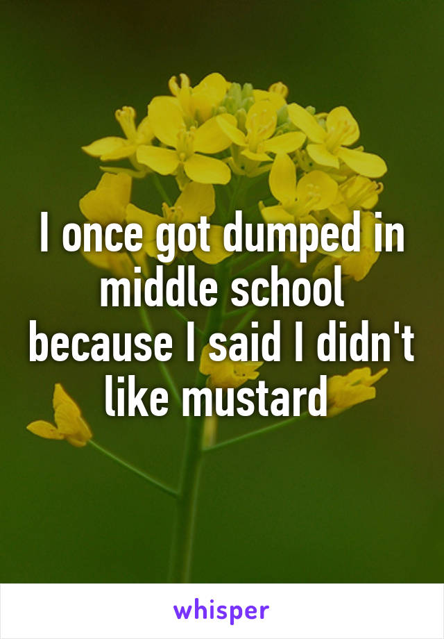 I once got dumped in middle school because I said I didn't like mustard 