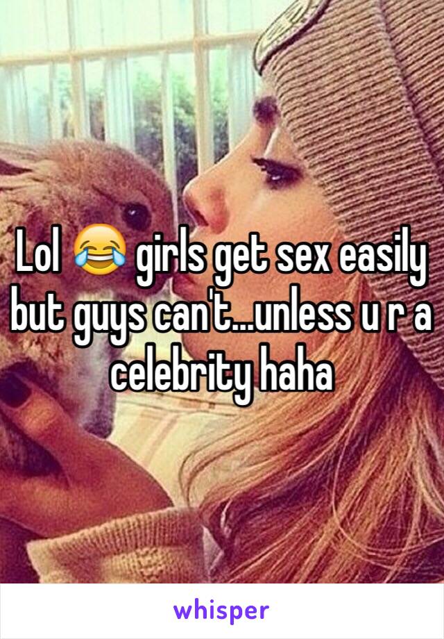 Lol 😂 girls get sex easily but guys can't...unless u r a celebrity haha