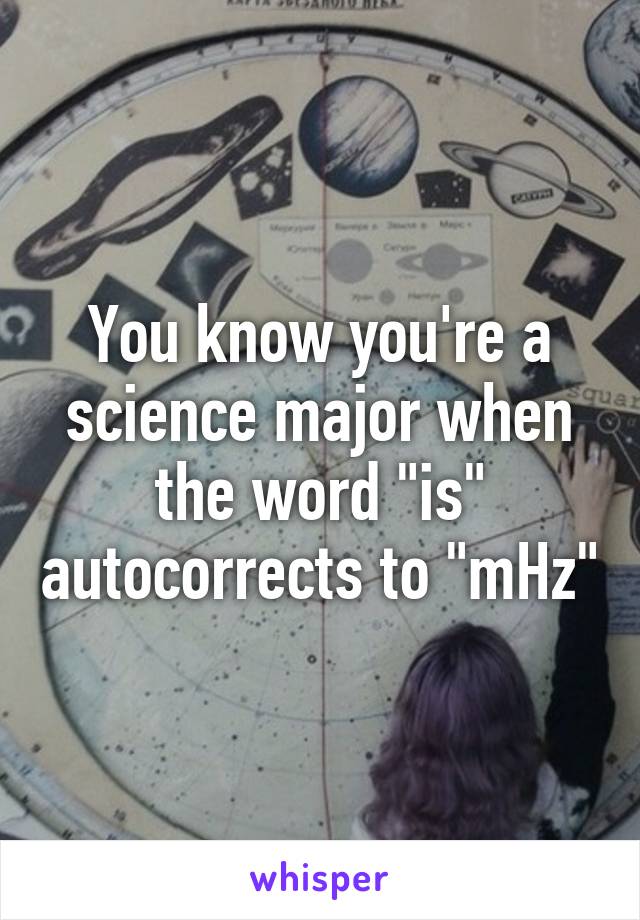You know you're a science major when the word "is" autocorrects to "mHz"