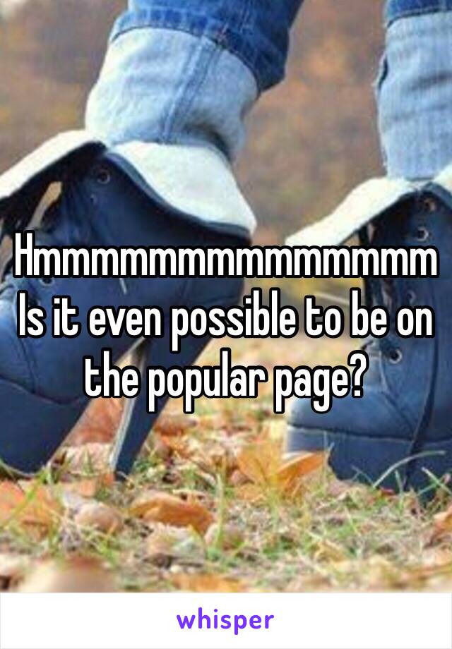 Hmmmmmmmmmmmmmm 
Is it even possible to be on the popular page?