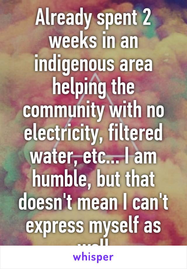 Already spent 2 weeks in an indigenous area helping the community with no electricity, filtered water, etc... I am humble, but that doesn't mean I can't express myself as well
