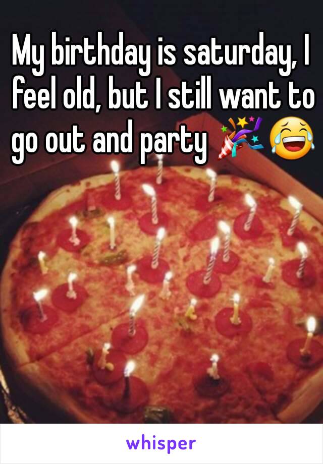 My birthday is saturday, I feel old, but I still want to go out and party 🎉😂