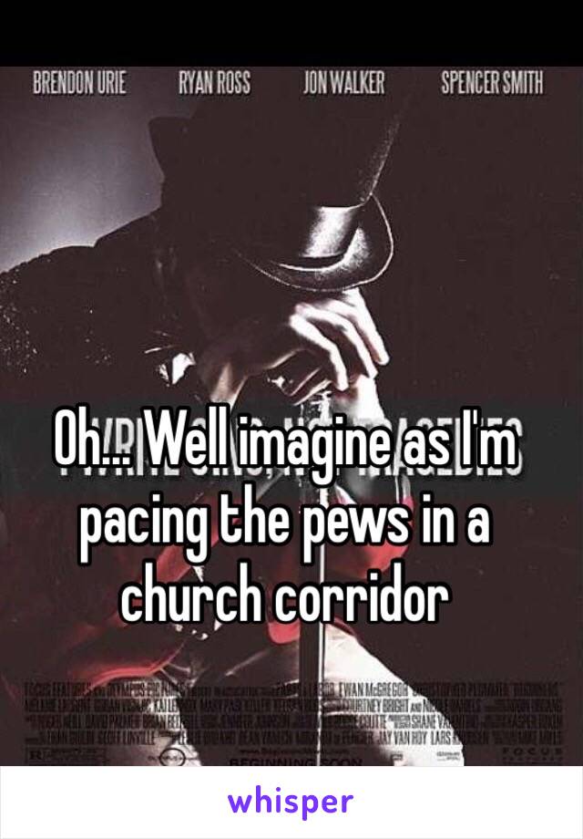 Oh... Well imagine as I'm pacing the pews in a church corridor 