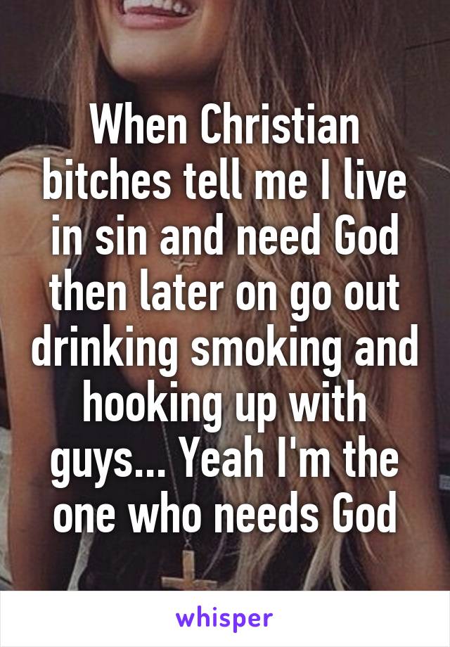 When Christian bitches tell me I live in sin and need God then later on go out drinking smoking and hooking up with guys... Yeah I'm the one who needs God