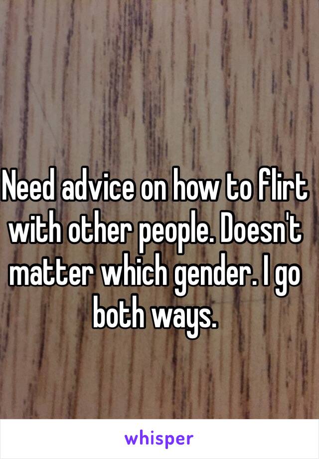Need advice on how to flirt with other people. Doesn't matter which gender. I go both ways. 