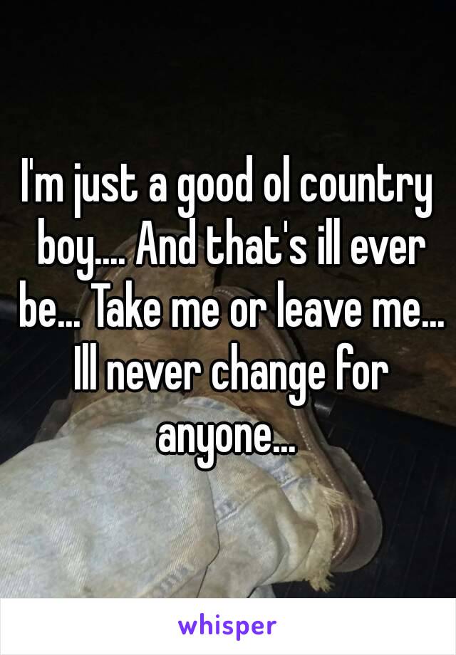 I'm just a good ol country boy.... And that's ill ever be... Take me or leave me... Ill never change for anyone... 