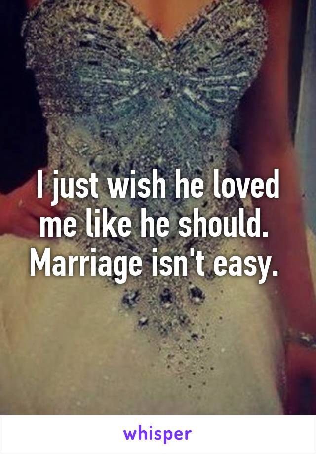 I just wish he loved me like he should. 
Marriage isn't easy. 