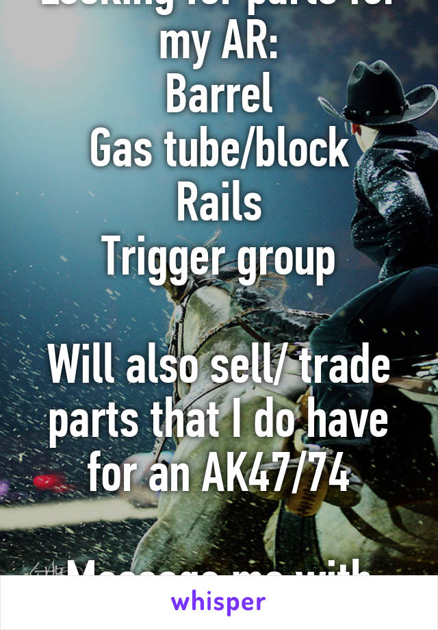 Looking for parts for my AR:
Barrel
Gas tube/block
Rails
Trigger group

Will also sell/ trade parts that I do have for an AK47/74

Message me with any questions