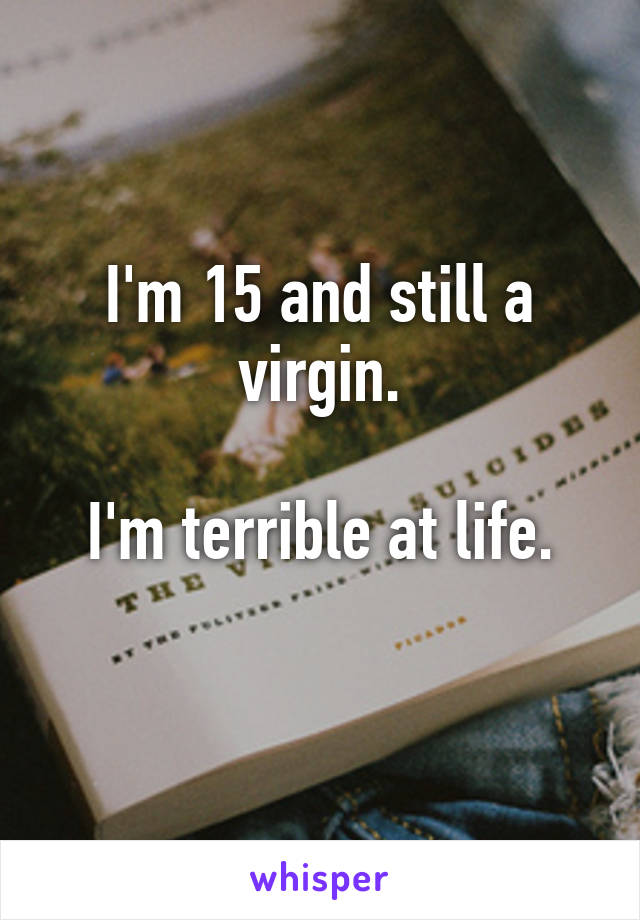 I'm 15 and still a virgin.

I'm terrible at life.
