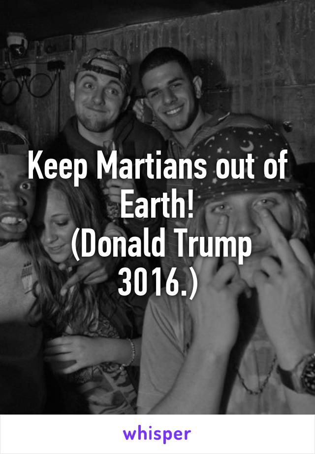 Keep Martians out of Earth!
 (Donald Trump 3016.)