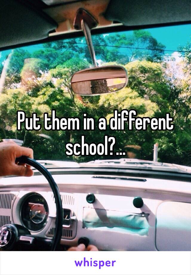 Put them in a different school?...