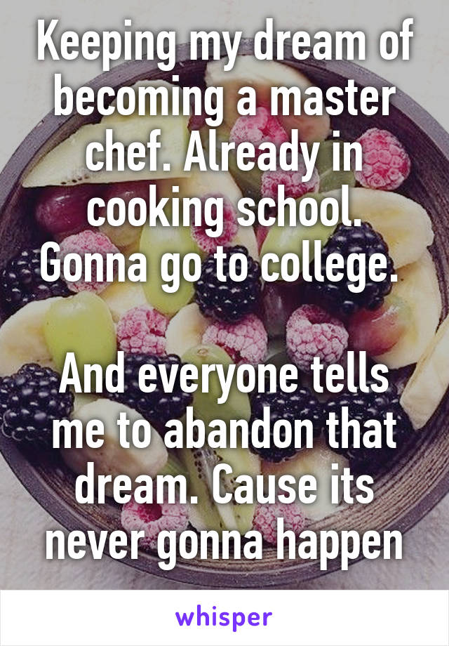Keeping my dream of becoming a master chef. Already in cooking school. Gonna go to college. 

And everyone tells me to abandon that dream. Cause its never gonna happen

