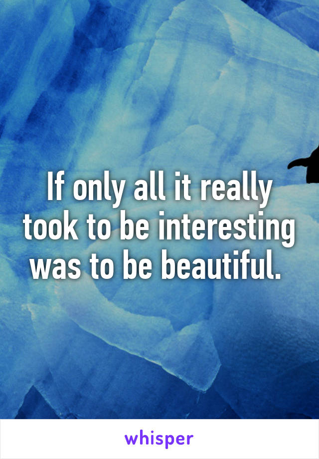 If only all it really took to be interesting was to be beautiful. 