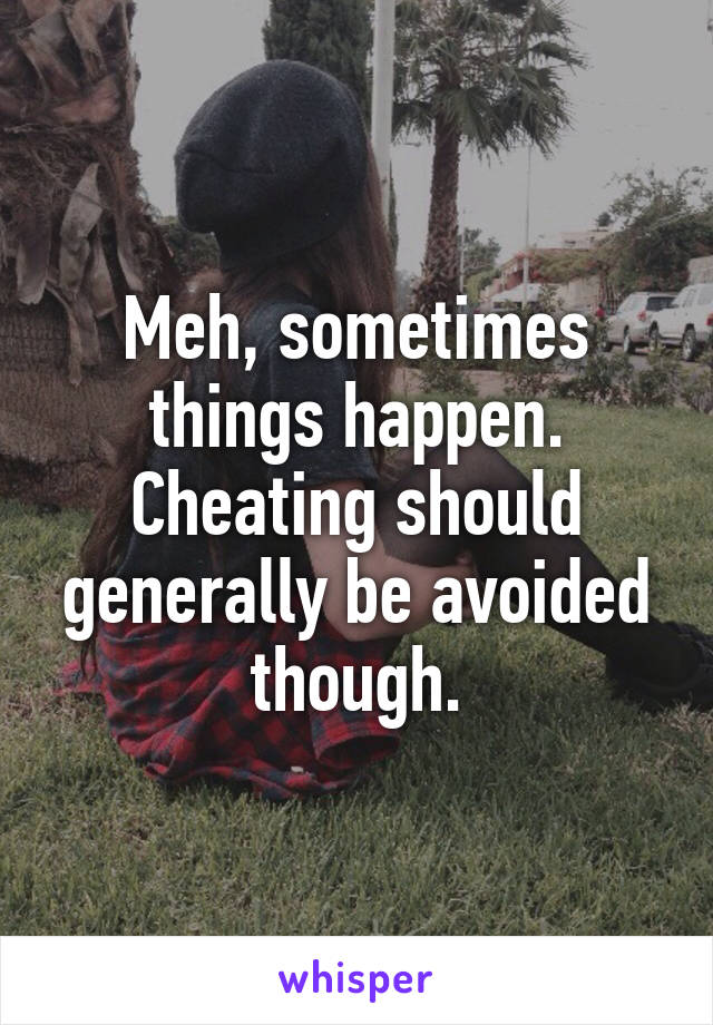 Meh, sometimes things happen. Cheating should generally be avoided though.