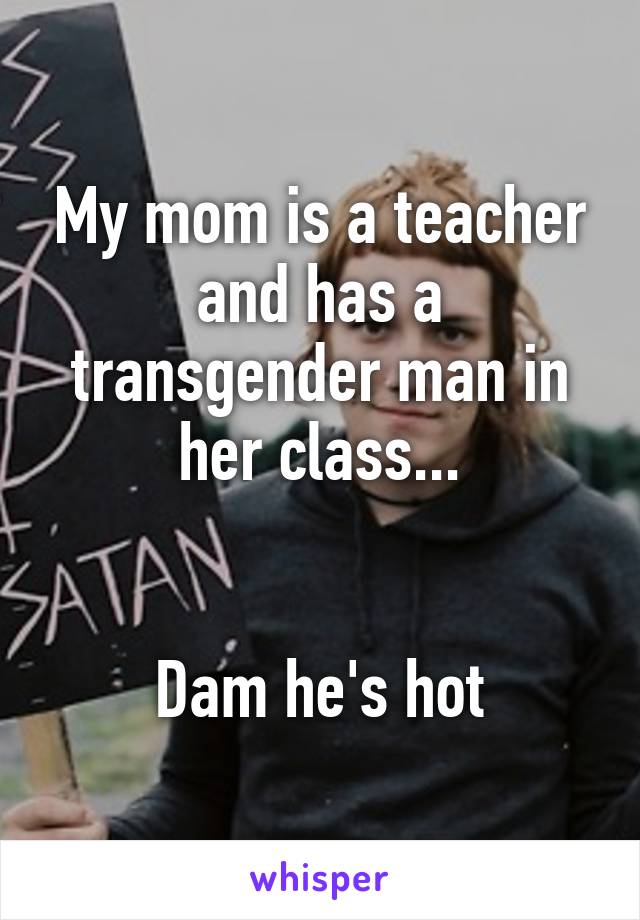 My mom is a teacher and has a transgender man in her class...


Dam he's hot
