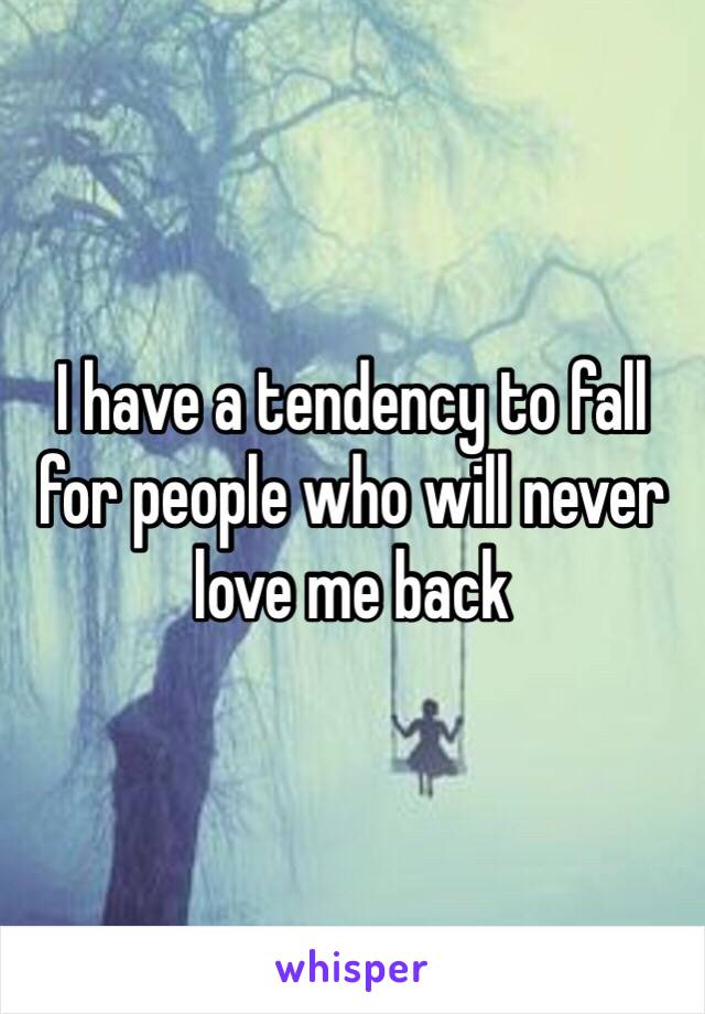 I have a tendency to fall for people who will never love me back 