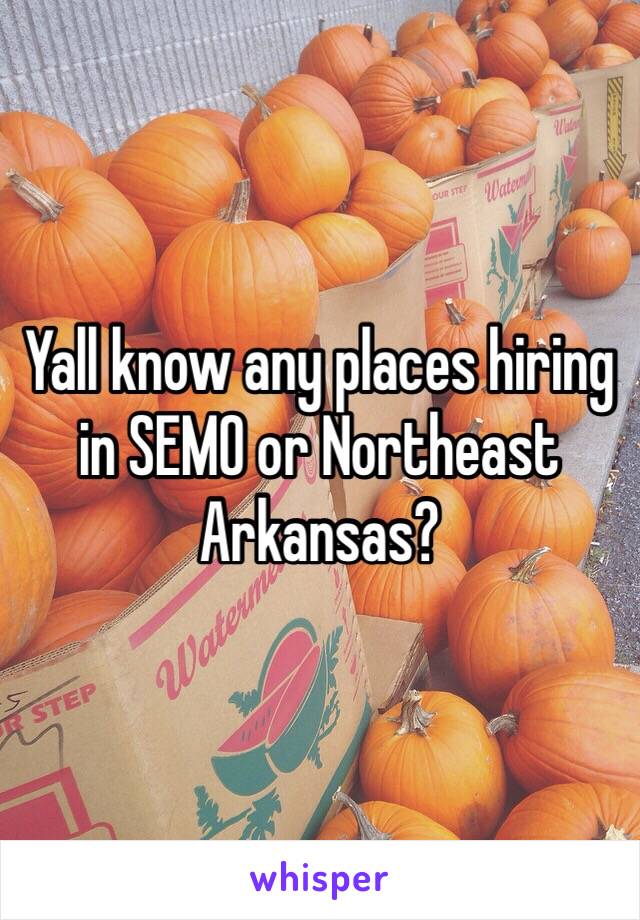 Yall know any places hiring in SEMO or Northeast Arkansas?