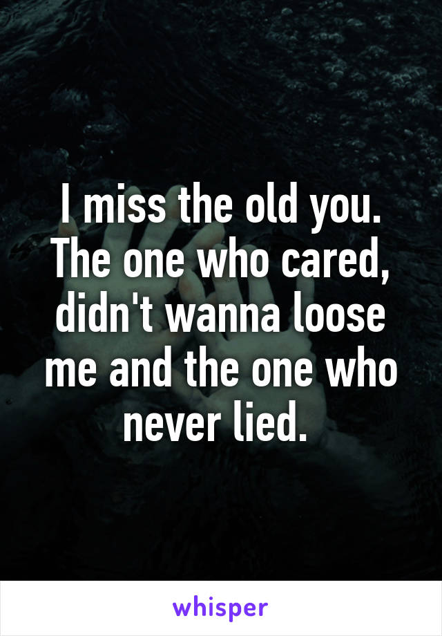 I miss the old you. The one who cared, didn't wanna loose me and the one who never lied. 