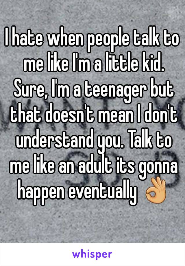 I hate when people talk to me like I'm a little kid. Sure, I'm a teenager but that doesn't mean I don't understand you. Talk to me like an adult its gonna happen eventually 👌