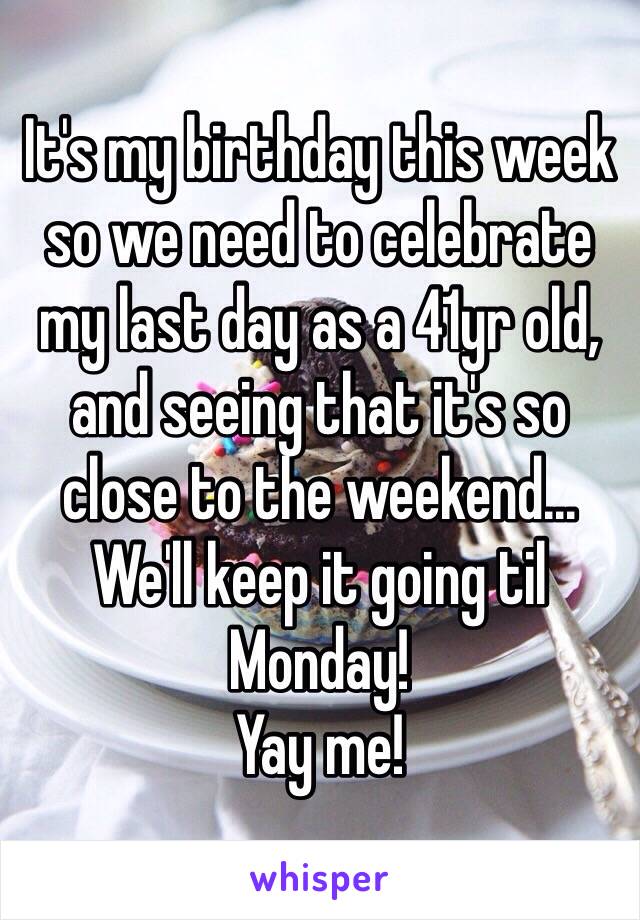 It's my birthday this week so we need to celebrate my last day as a 41yr old, and seeing that it's so close to the weekend... We'll keep it going til Monday! 
Yay me!